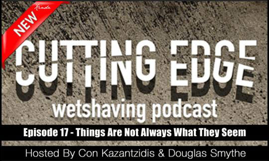 The Cutting Edge Wet Shaver’s Podcast: Ep 17 – Things Are Not Always What They Seem