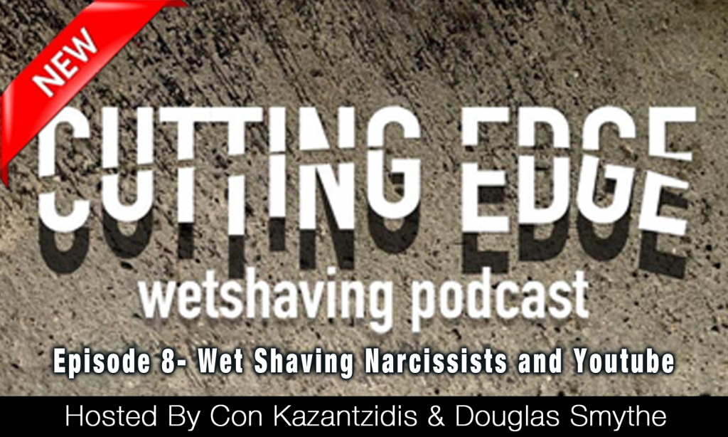 Cutting Edge Wet Shaving Podcast – Episode 8: Wet Shaving Narcissists & Youtube